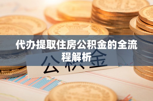 青云谱代办提取住房公积金的全流程解析