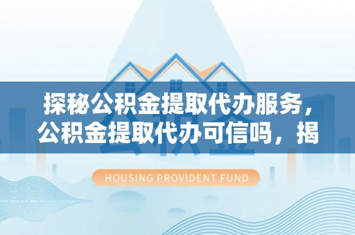 青云谱探秘公积金提取代办服务，公积金提取代办可信吗，揭秘真相与选择指南