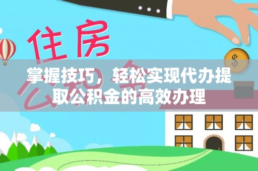 青云谱掌握技巧，轻松实现代办提取公积金的高效办理