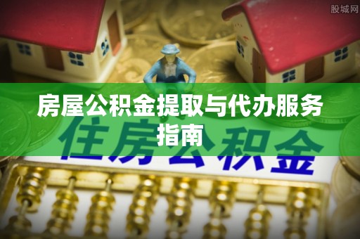 青云谱房屋公积金提取与代办服务指南