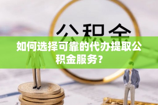 青云谱如何选择可靠的代办提取公积金服务？